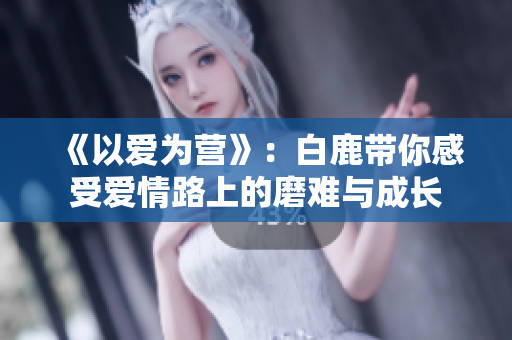 《以爱为营》：白鹿带你感受爱情路上的磨难与成长