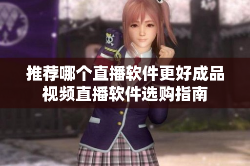 推荐哪个直播软件更好成品视频直播软件选购指南
