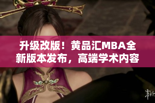 升级改版！黄品汇MBA全新版本发布，高端学术内容不容错过