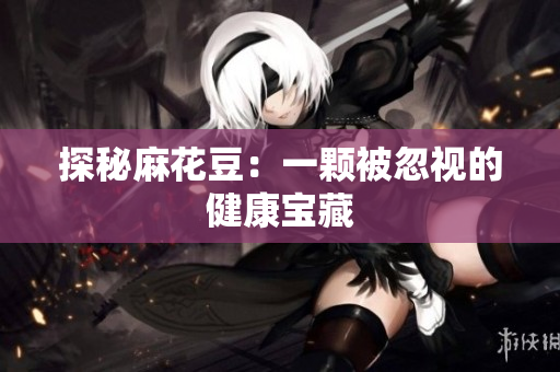 探秘麻花豆：一颗被忽视的健康宝藏