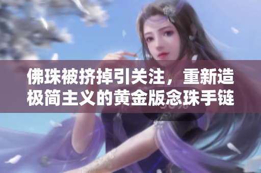 佛珠被挤掉引关注，重新造极简主义的黄金版念珠手链