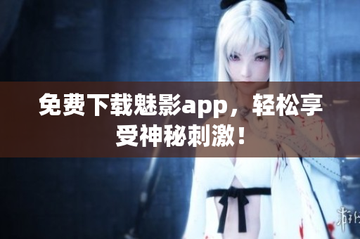 免费下载魅影app，轻松享受神秘刺激！