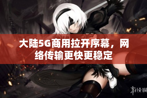 大陆5G商用拉开序幕，网络传输更快更稳定