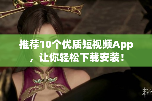 推荐10个优质短视频App，让你轻松下载安装！
