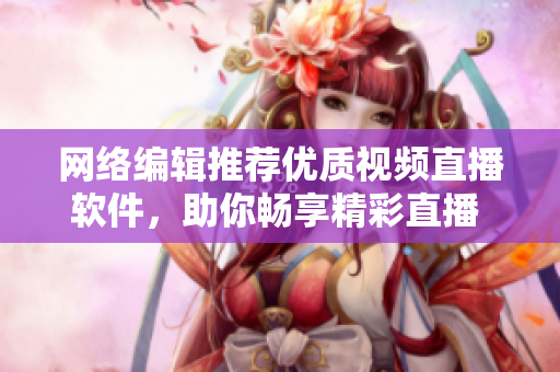 网络编辑推荐优质视频直播软件，助你畅享精彩直播 - 50字以内