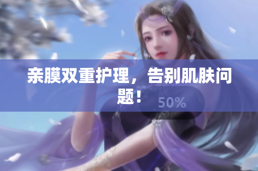 亲膜双重护理，告别肌肤问题！