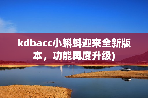 kdbacc小蝌蚪迎来全新版本，功能再度升级)