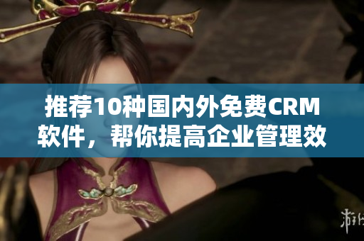 推荐10种国内外免费CRM软件，帮你提高企业管理效率