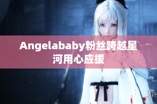 Angelababy粉丝跨越星河用心应援