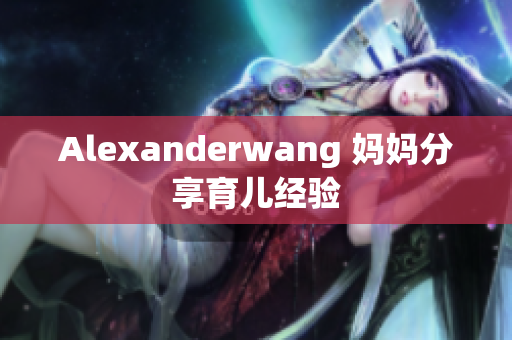 Alexanderwang 妈妈分享育儿经验