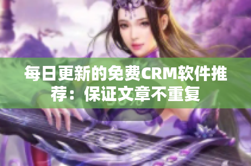 每日更新的免费CRM软件推荐：保证文章不重复