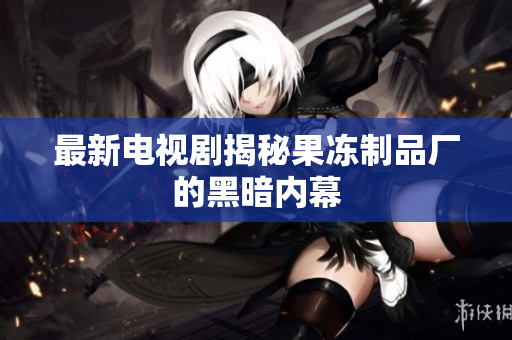 最新电视剧揭秘果冻制品厂的黑暗内幕