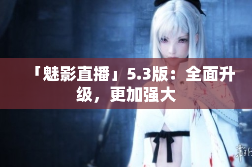 「魅影直播」5.3版：全面升级，更加强大