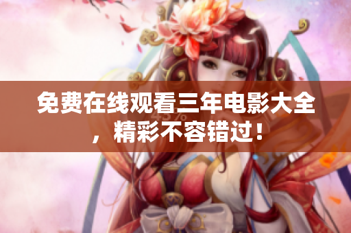 免费在线观看三年电影大全，精彩不容错过！