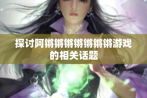 探讨阿锵锵锵锵锵锵锵游戏的相关话题