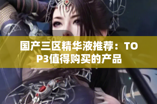国产三区精华液推荐：TOP3值得购买的产品