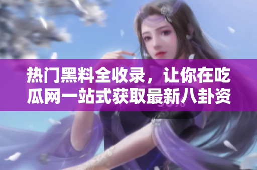 热门黑料全收录，让你在吃瓜网一站式获取最新八卦资讯！
