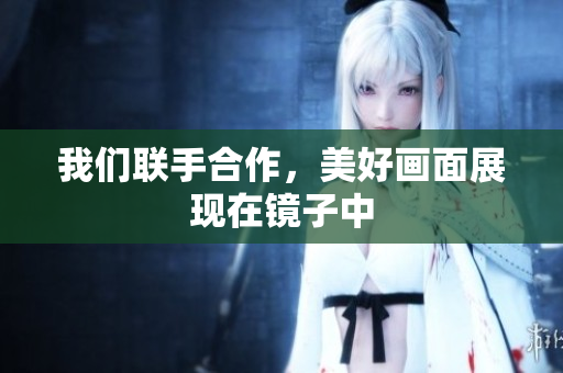 我们联手合作，美好画面展现在镜子中