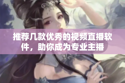 推荐几款优秀的视频直播软件，助你成为专业主播