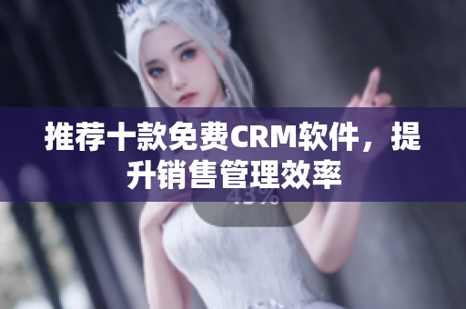 推荐十款免费CRM软件，提升销售管理效率