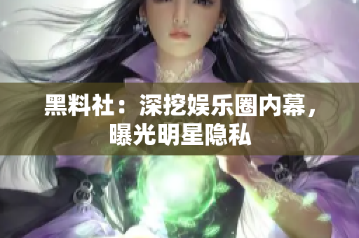 黑料社：深挖娱乐圈内幕，曝光明星隐私