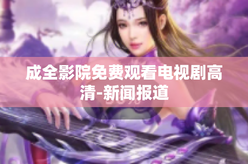 成全影院免费观看电视剧高清-新闻报道
