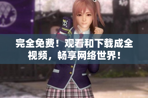完全免费！观看和下载成全视频，畅享网络世界！