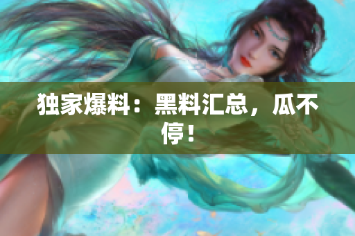 独家爆料：黑料汇总，瓜不停！