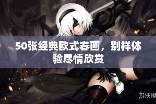 50张经典欧式春画，别样体验尽情欣赏