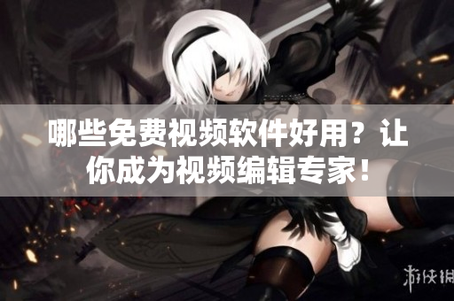 哪些免费视频软件好用？让你成为视频编辑专家！
