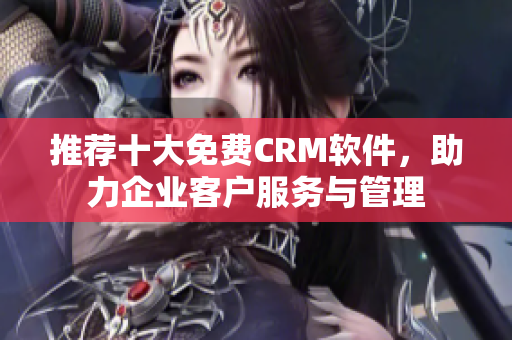 推荐十大免费CRM软件，助力企业客户服务与管理
