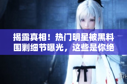 揭露真相！热门明星被黑料围剿细节曝光，这些是你绝对不知道的事实！