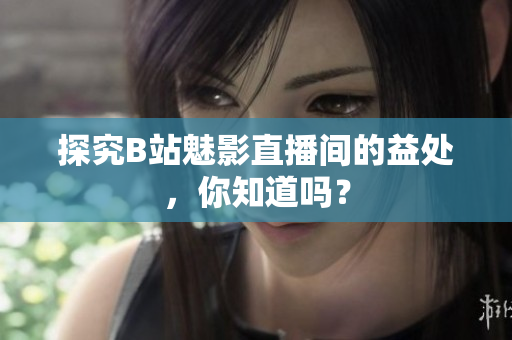 探究B站魅影直播间的益处，你知道吗？