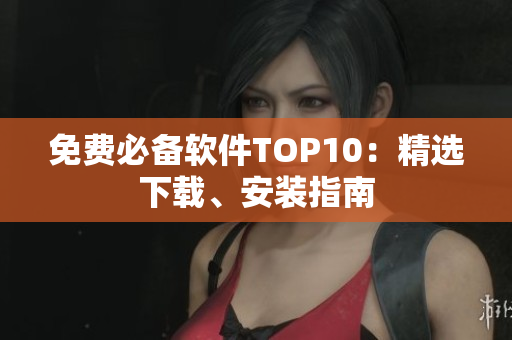 免费必备软件TOP10：精选下载、安装指南