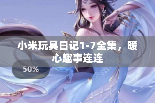 小米玩具日记1-7全集，暖心趣事连连