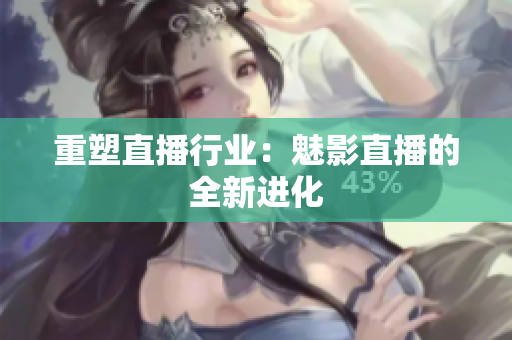 重塑直播行业：魅影直播的全新进化