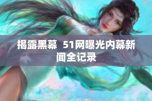 揭露黑幕  51网曝光内幕新闻全记录