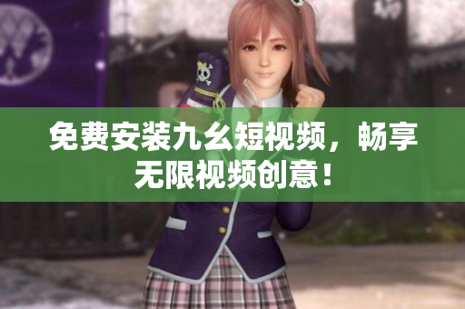 免费安装九幺短视频，畅享无限视频创意！