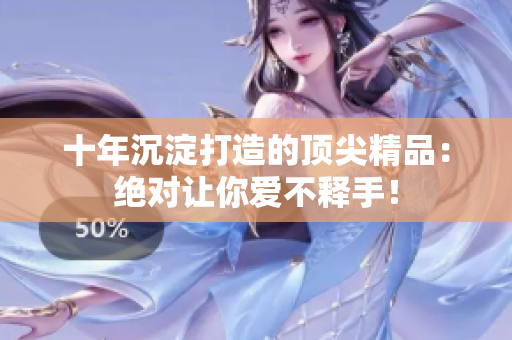 十年沉淀打造的顶尖精品：绝对让你爱不释手！