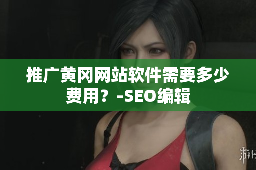 推广黄冈网站软件需要多少费用？-SEO编辑