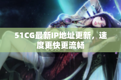 51CG最新IP地址更新，速度更快更流畅