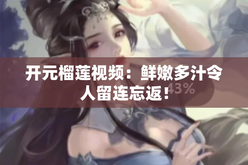 开元榴莲视频：鲜嫩多汁令人留连忘返！