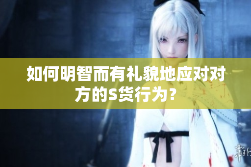 如何明智而有礼貌地应对对方的S货行为？