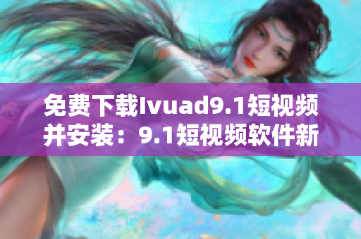 免费下载Ivuad9.1短视频并安装：9.1短视频软件新版
