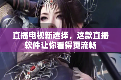 直播电视新选择，这款直播软件让你看得更流畅