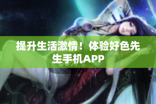 提升生活激情！体验好色先生手机APP