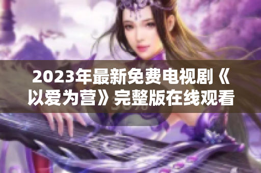 2023年最新免费电视剧《以爱为营》完整版在线观看