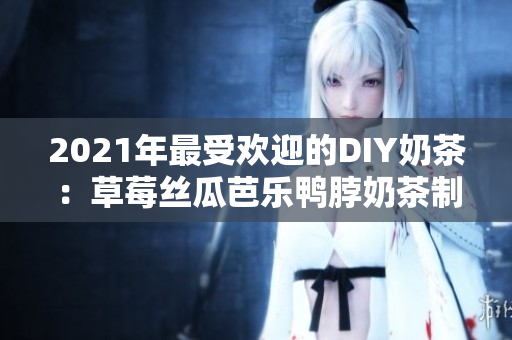 2021年最受欢迎的DIY奶茶：草莓丝瓜芭乐鸭脖奶茶制作方法