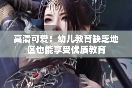 高清可爱！幼儿教育缺乏地区也能享受优质教育