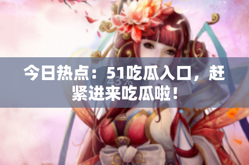 今日热点：51吃瓜入口，赶紧进来吃瓜啦！